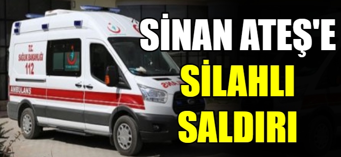 Sinan Ateş'e silahlı saldırı