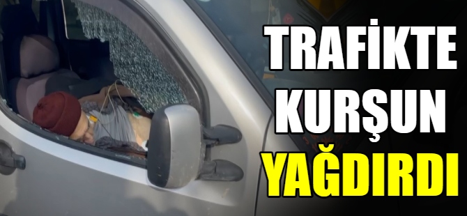 Trafikte kurşun yağdırdı