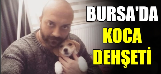 Bursa'da koca dehşeti