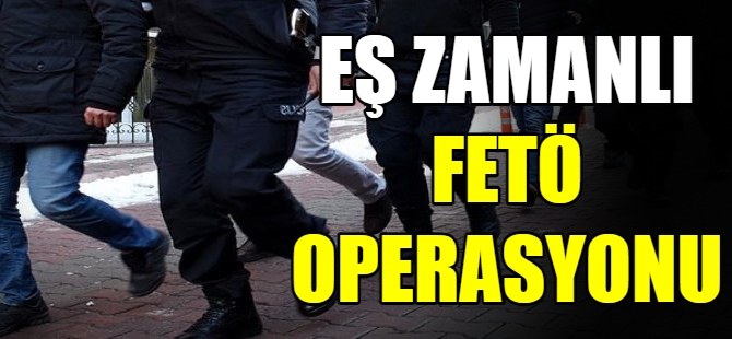 Eş zamanlı FETÖ operasyonu