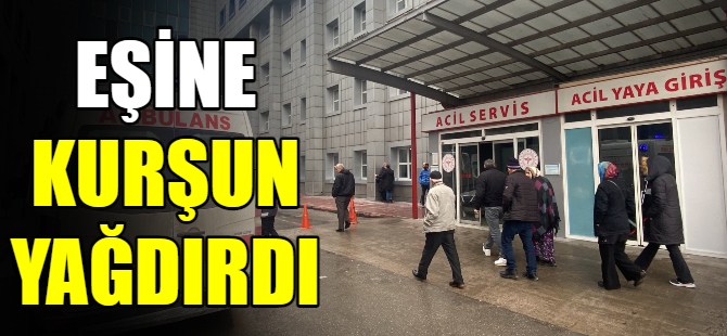 Eşine kurşun yağdırdı