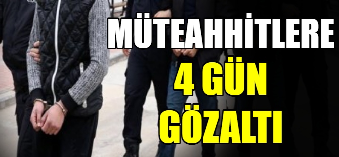 Müteahhitlere 4 gün gözaltı