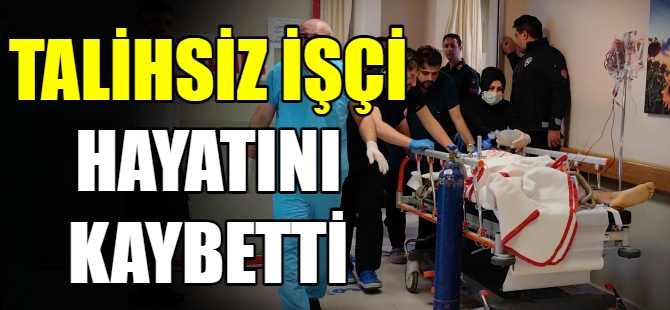 Talihsiz işçi hayatını kaybetti