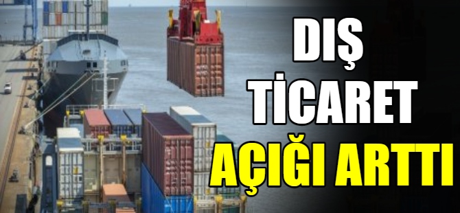 Dış ticaret açığı arttı