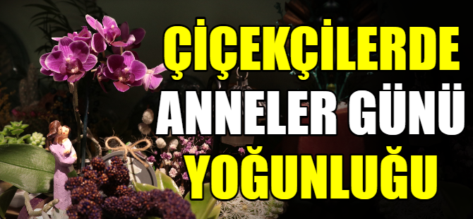 Çiçekçilerde ‘Anneler Günü’ yoğunluğu