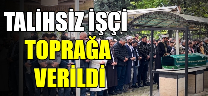 Talihsiz işçi toprağa verildi