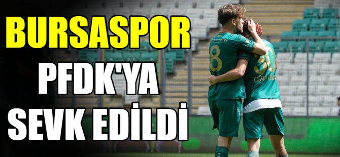 Bursaspor PFDK’ya sevk edildi