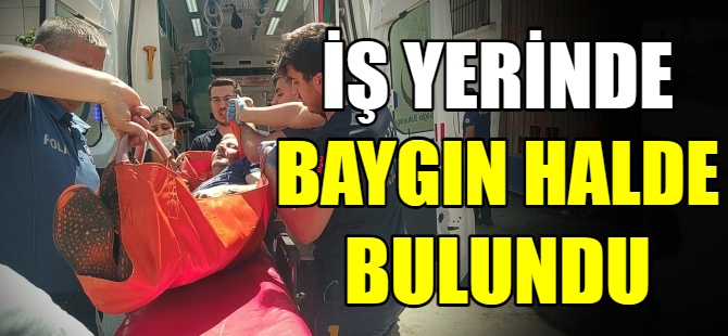 İş yerinde baygın halde bulundu