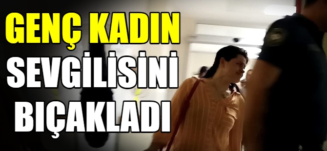 Genç kadın sevgilisini bıçakladı