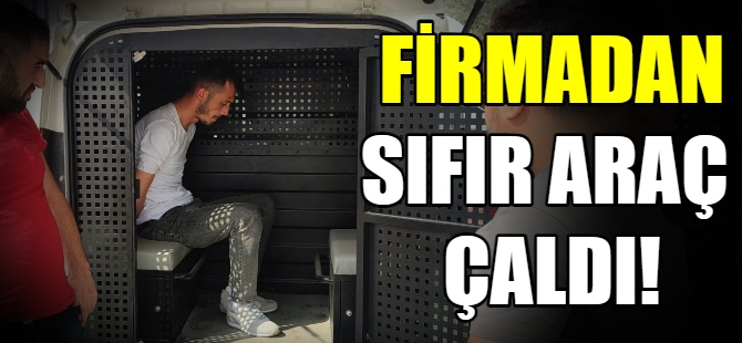 Firmadan sıfır araç çaldı