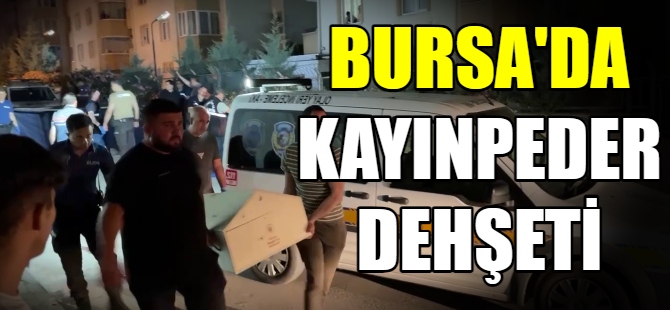 Bursa'da kayınpeder dehşeti