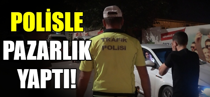 Polislerle pazarlık yaptı