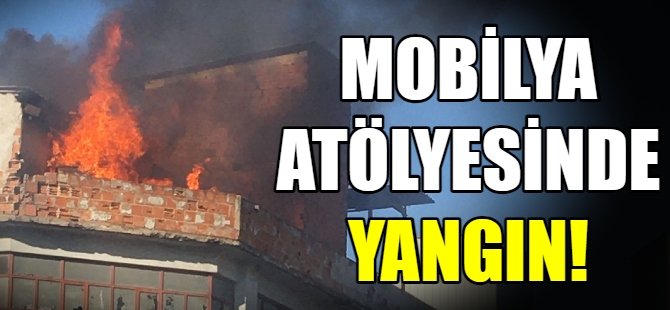 Mobilya atölyesi alev alev yandı