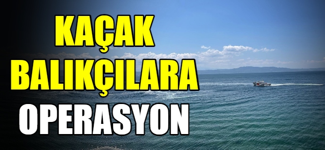 Kaçak balıkçılara operasyon