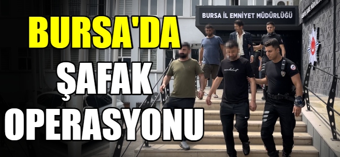 Bursa’da şafak operasyonu