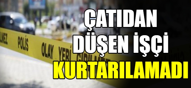 Çatıdan düşen işçi hayatını kaybetti