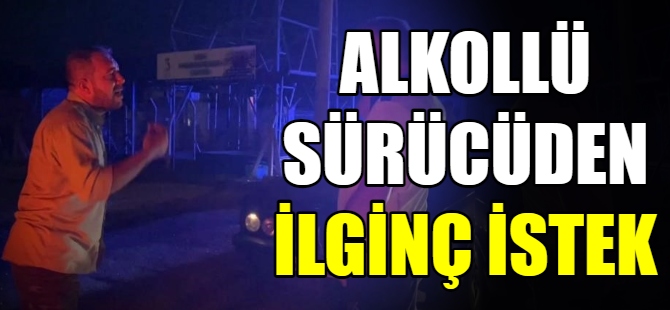 Alkollü sürücüden ilginç istek