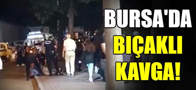 Bursa'da bıçaklı kavga