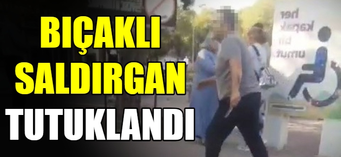 Bıçaklı saldırgan tutuklandı