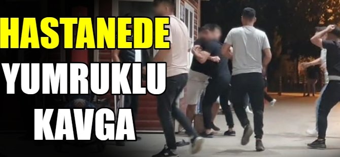 Hastanede yumruklu kavga