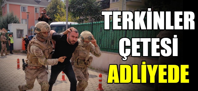 Terkinler çetesi üyeleri adliyeye getirildi