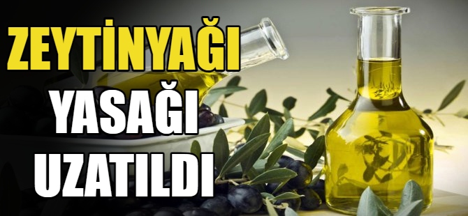 Zeytinyağı yasağı uzatıldı