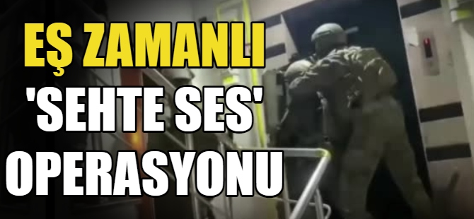 Eş zamanlı “Sahte Ses” operasyonu