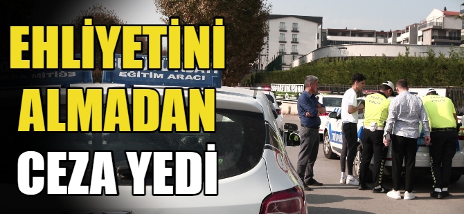 Ehliyetini alamadan ceza yedi