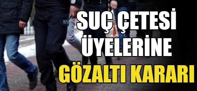 Suç çetesi üyelerine gözaltı kararı