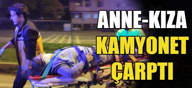 Anne ve kızına kamyonet çarptı