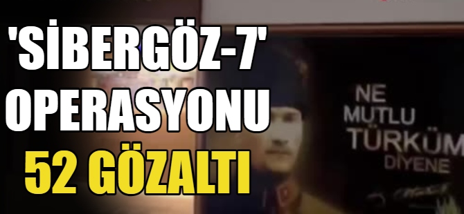 'SİBERGÖZ-7' operasyonunda 52 gözaltı