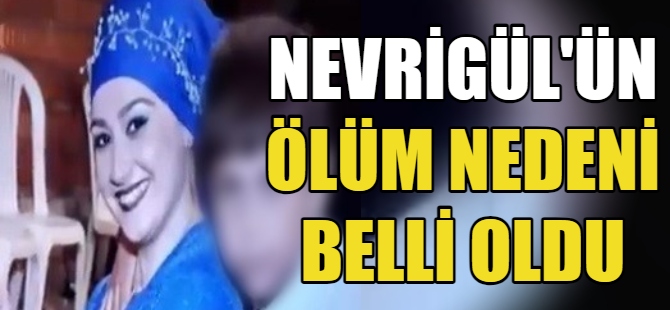 Nevrigül'ün ölüm nedeni belli oldu