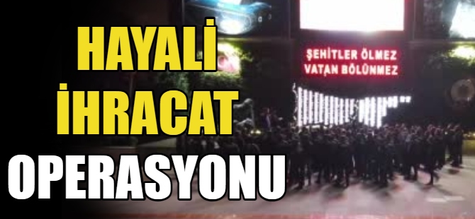 6 ilde ‘hayali ihracat’ operasyonu