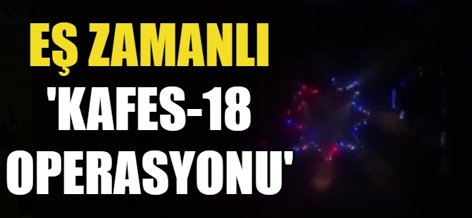 Eş zamanlı “Kafes-18 Operasyonu”