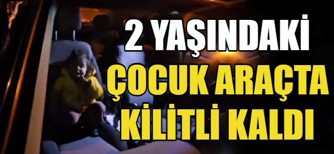 2 Yaşındaki çocuk araçta kilitli kaldı