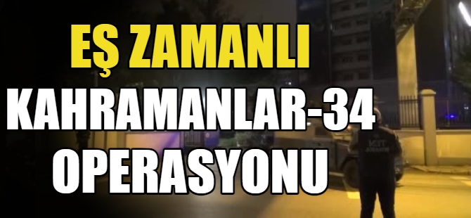 Eş zamanlı ‘Kahramanlar-34’ operasyonu