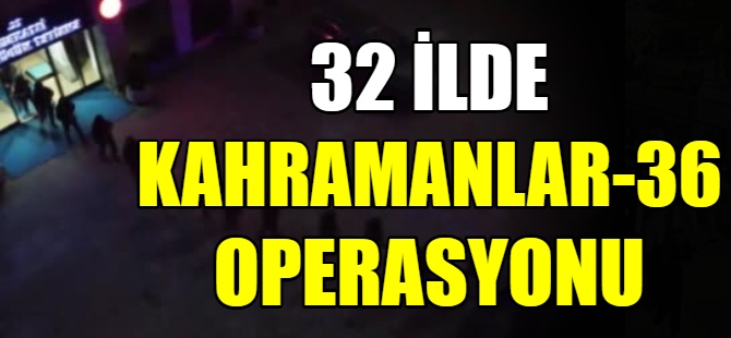 32 İlde 'KAHRAMANLAR-36' operasyonu