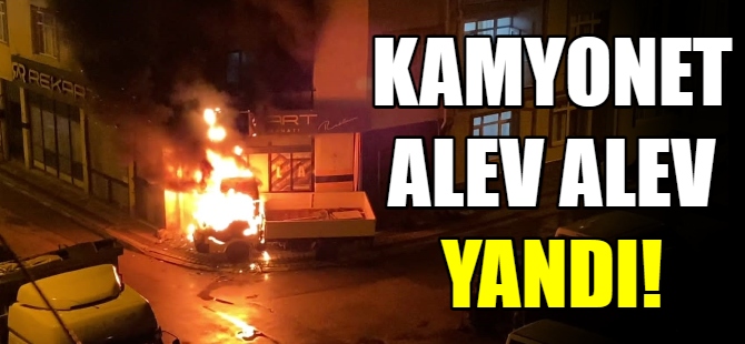 Kamyonet alev alev yandı