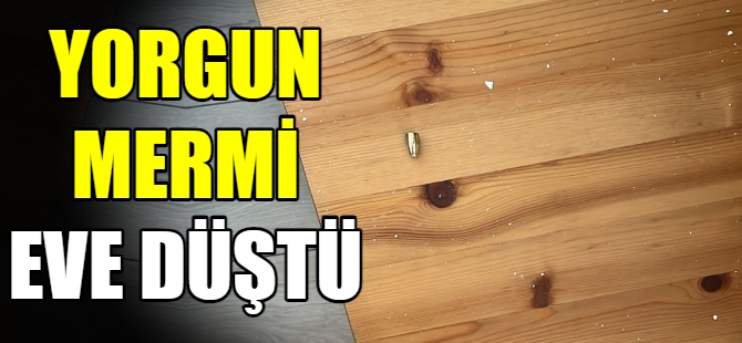 Yorgun mermi eve düştü