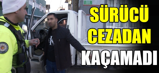 Ehliyetsiz sürücü cezadan kaçamadı