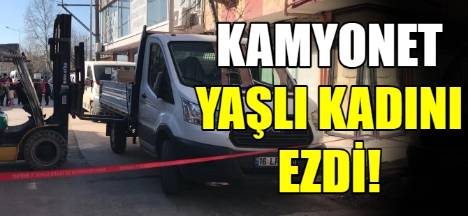 Kamyonet yaşlı kadını ezdi