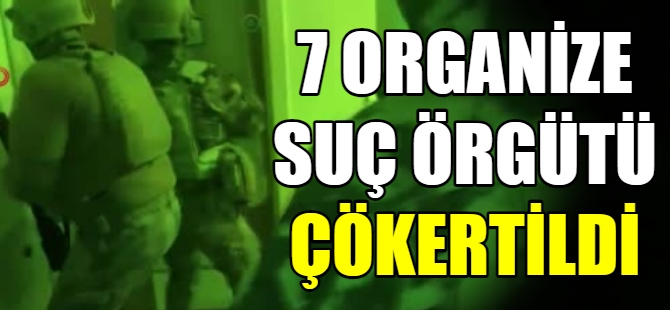 7 Organize Suç Örgütü çökertildi