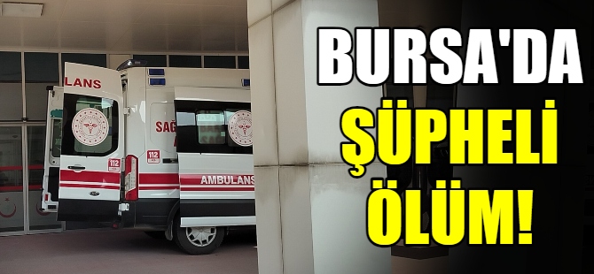 Bursa'da şüpheli ölüm