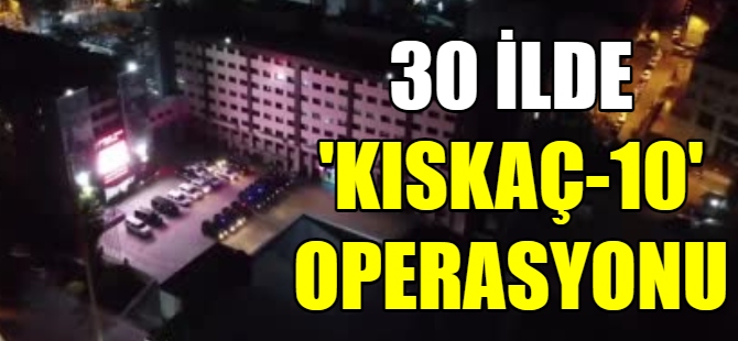 30 ilde ‘Kıskaç-10’ operasyonu