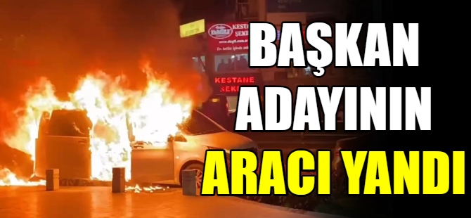 Başkan adayının makam aracı yandı