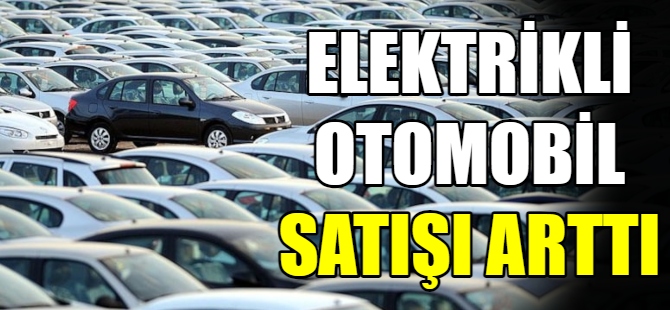 Elektrikli otomobil satışları arttı