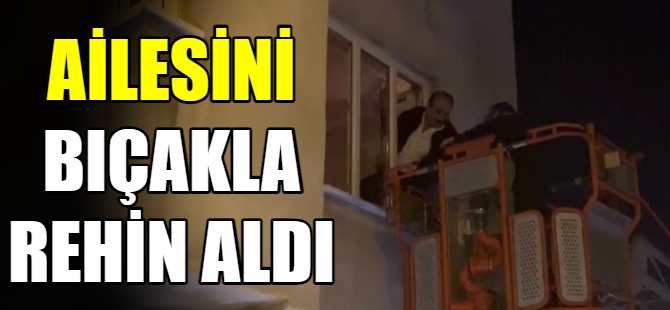 Ailesini bıçakla rehin aldı