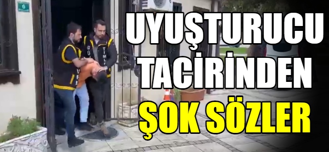 Uyuşturucu tacirinden şok sözler