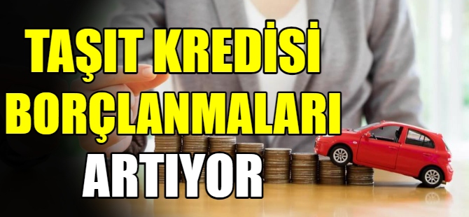 Taşıt kredisi borçlanmaları arttı