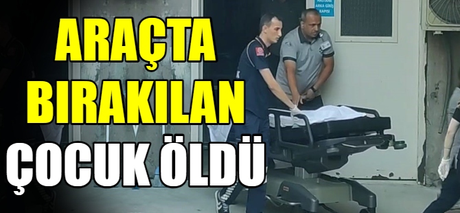 Çocuğunu araçta bıraktı cansız bedenini buldu